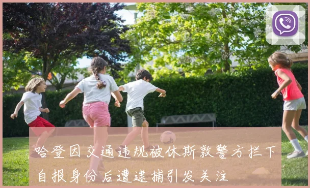 哈登因交通违规被休斯敦警方拦下自报身份后遭逮捕引发关注