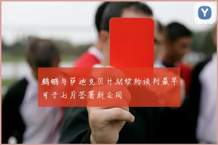 鹈鹕与萨迪克贝计划续约谈判最早可于七月签署新合同