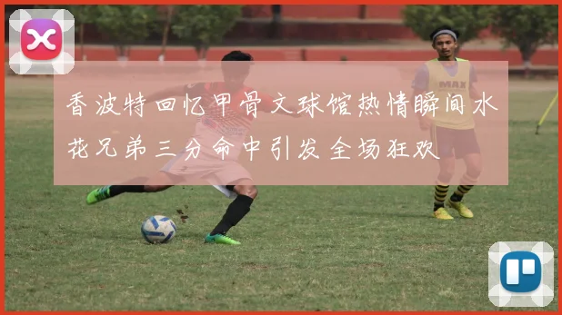 香波特回忆甲骨文球馆热情瞬间水花兄弟三分命中引发全场狂欢