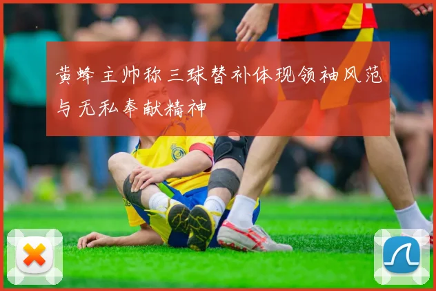 黄蜂主帅称三球替补体现领袖风范与无私奉献精神