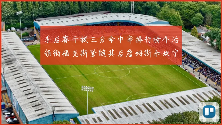 季后赛干拔三分命中率排行榜乔治领衔福克斯紧随其后詹姆斯和坎宁安表现不俗
