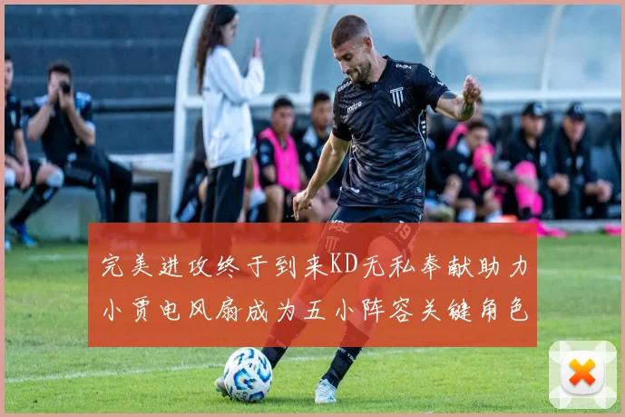 完美进攻终于到来KD无私奉献助力小贾电风扇成为五小阵容关键角色
