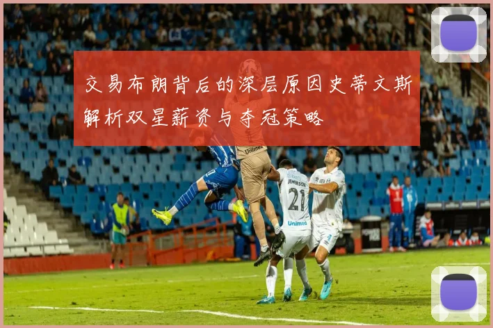 交易布朗背后的深层原因史蒂文斯解析双星薪资与夺冠策略