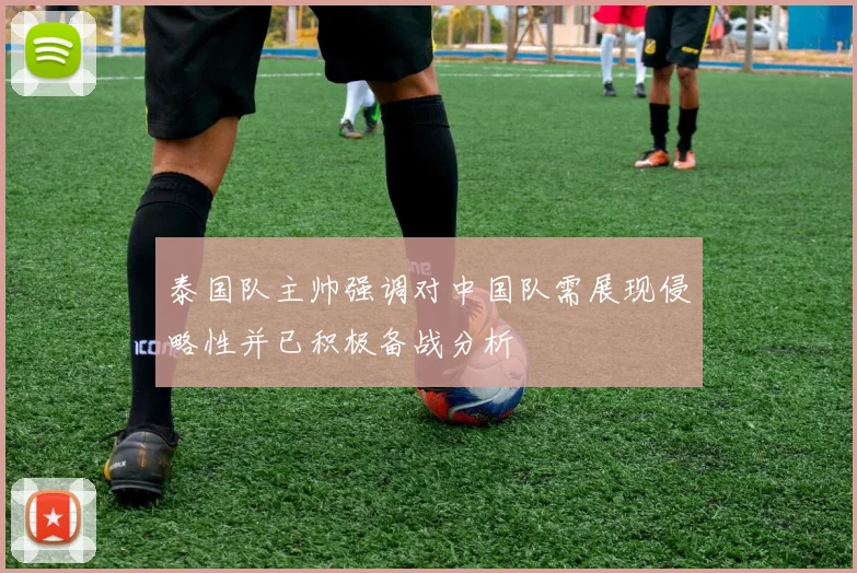 泰国队主帅强调对中国队需展现侵略性并已积极备战分析
