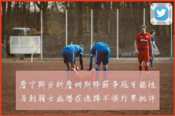詹宁斯分析詹姆斯降薪争冠可能性马刺骑士成潜在选择不惧外界批评