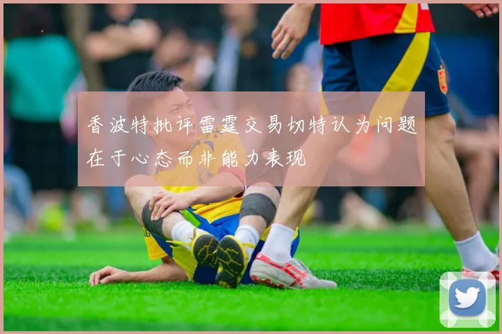 香波特批评雷霆交易切特认为问题在于心态而非能力表现