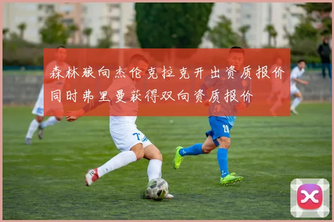 森林狼向杰伦克拉克开出资质报价同时弗里曼获得双向资质报价