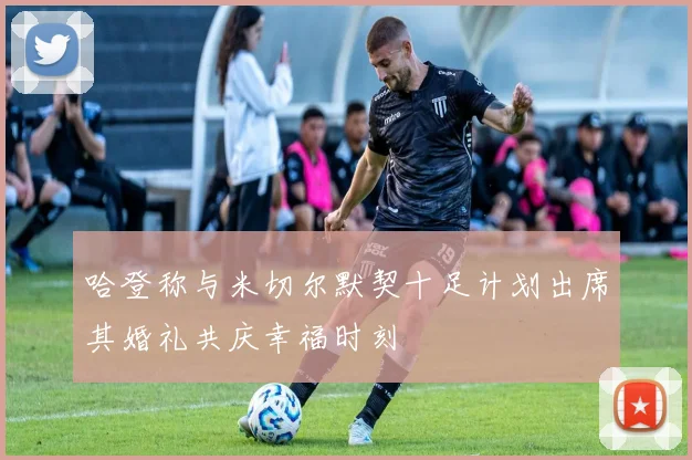 哈登称与米切尔默契十足计划出席其婚礼共庆幸福时刻