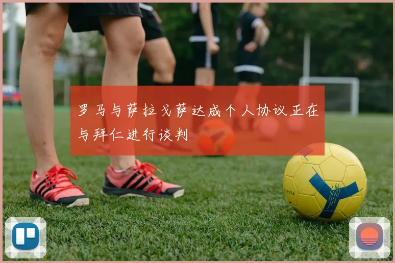 罗马与萨拉戈萨达成个人协议正在与拜仁进行谈判