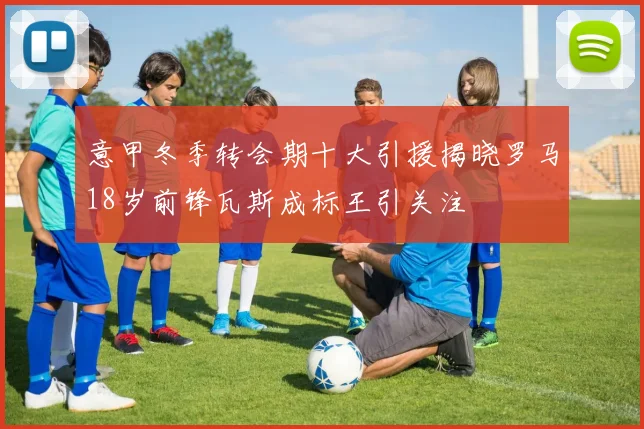 意甲冬季转会期十大引援揭晓罗马18岁前锋瓦斯成标王引关注