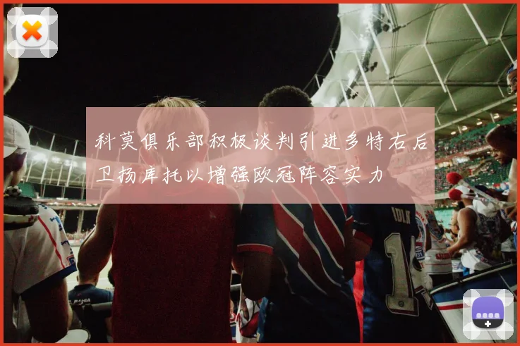 科莫俱乐部积极谈判引进多特右后卫扬库托以增强欧冠阵容实力