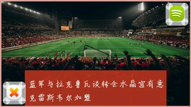 蓝军与拉克鲁瓦谈转会水晶宫有意克雷斯韦尔加盟