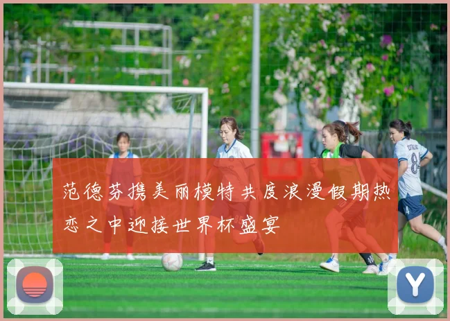 范德芬携美丽模特共度浪漫假期热恋之中迎接世界杯盛宴