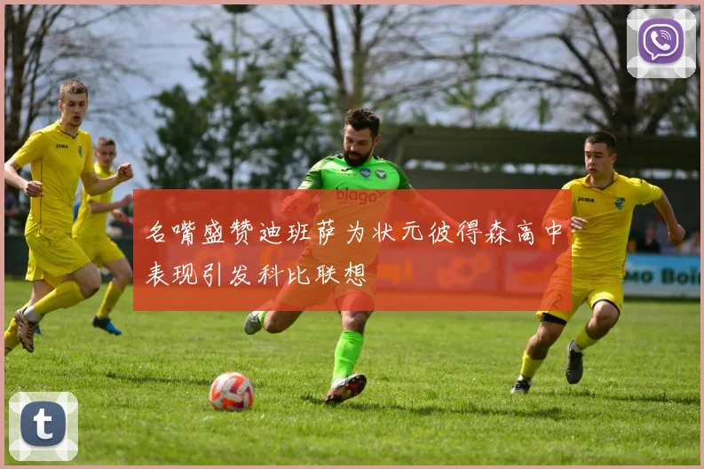 名嘴盛赞迪班萨为状元彼得森高中表现引发科比联想